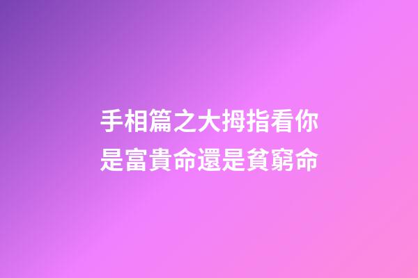 手相篇之大拇指看你是富貴命還是貧窮命