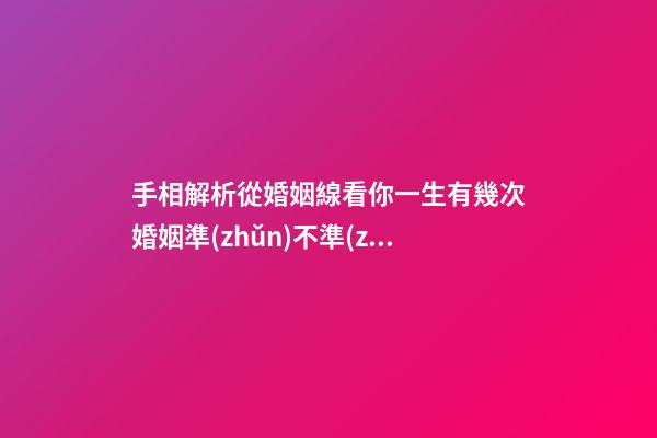 手相解析從婚姻線看你一生有幾次婚姻準(zhǔn)不準(zhǔn)