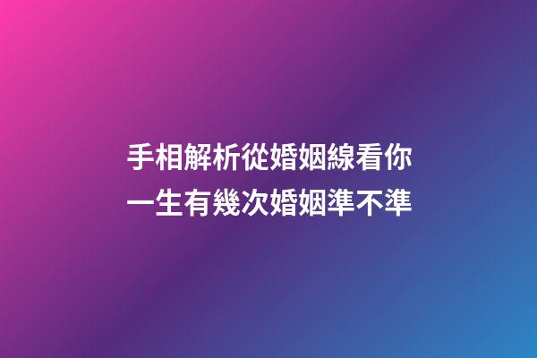 手相解析從婚姻線看你一生有幾次婚姻準不準