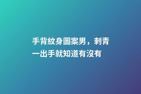 手背紋身圖案男，刺青一出手就知道有沒有-第1張-觀點(diǎn)-玄機(jī)派
