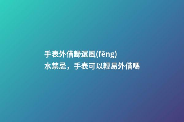 手表外借歸還風(fēng)水禁忌，手表可以輕易外借嗎