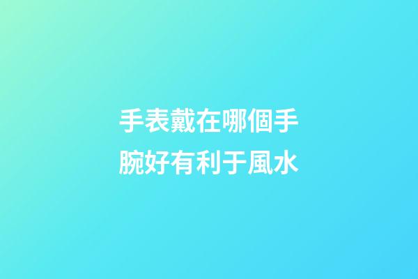 手表戴在哪個手腕好有利于風水