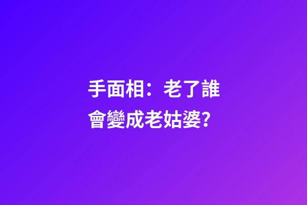 手面相：老了誰會變成老姑婆？