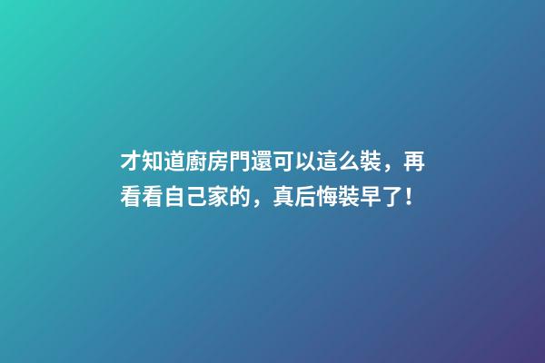 才知道廚房門還可以這么裝，再看看自己家的，真后悔裝早了！