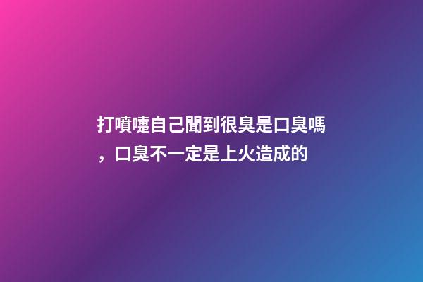 打噴嚏自己聞到很臭是口臭嗎，口臭不一定是上火造成的-第1張-觀點(diǎn)-玄機(jī)派