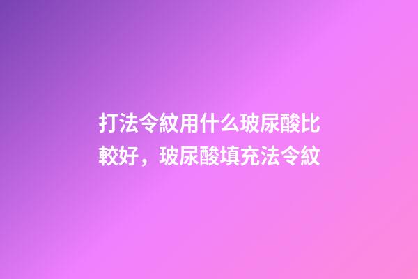 打法令紋用什么玻尿酸比較好，玻尿酸填充法令紋-第1張-觀點(diǎn)-玄機(jī)派