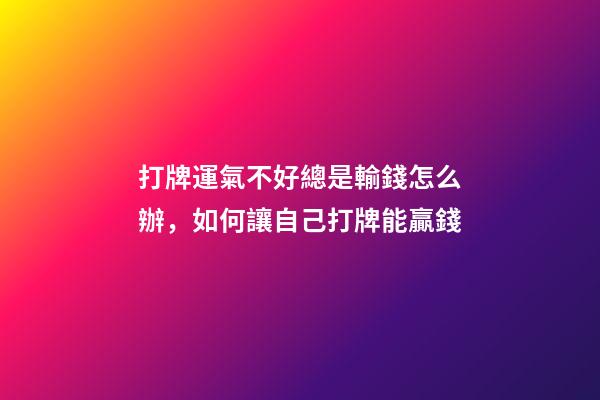 打牌運氣不好總是輸錢怎么辦，如何讓自己打牌能贏錢