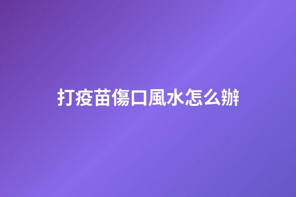 打疫苗傷口風水怎么辦