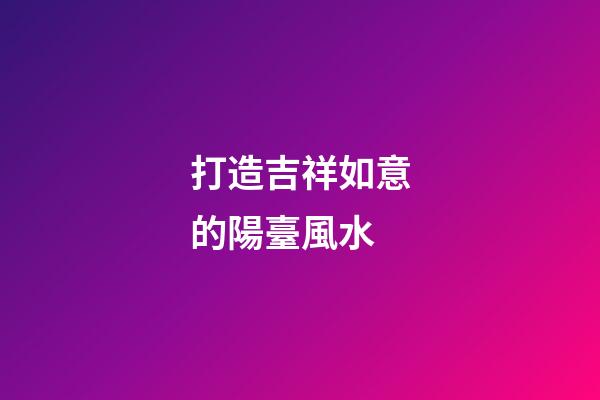 打造吉祥如意的陽臺風水