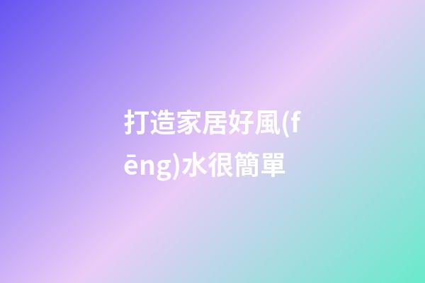 打造家居好風(fēng)水很簡單