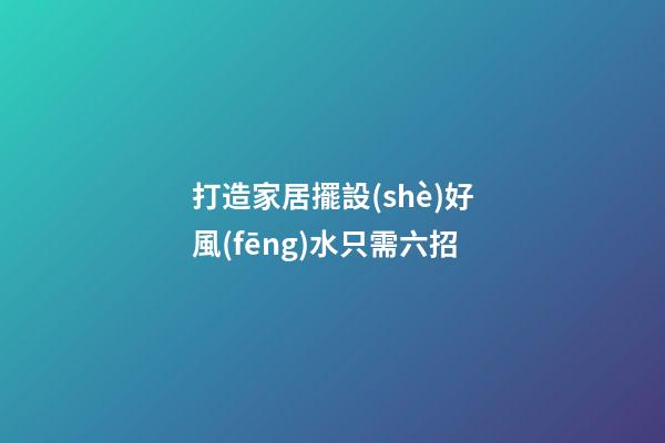 打造家居擺設(shè)好風(fēng)水只需六招