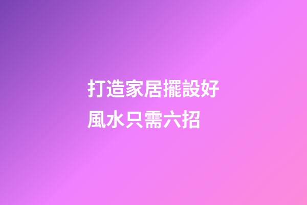 打造家居擺設好風水只需六招