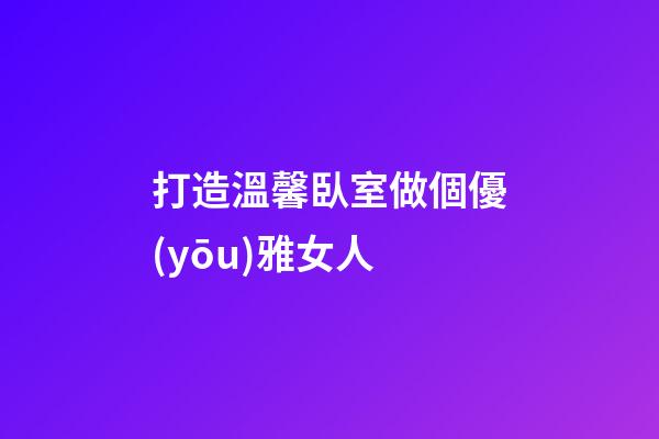 打造溫馨臥室做個優(yōu)雅女人