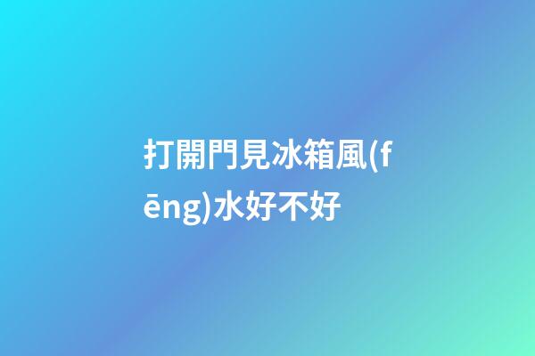 打開門見冰箱風(fēng)水好不好