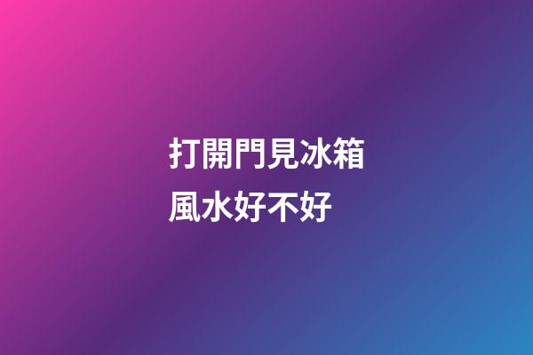 打開門見冰箱風水好不好