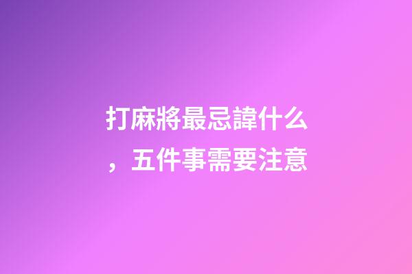 打麻將最忌諱什么，五件事需要注意