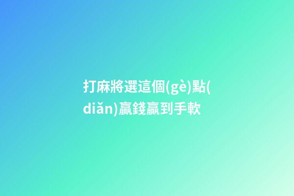 打麻將選這個(gè)點(diǎn)贏錢贏到手軟