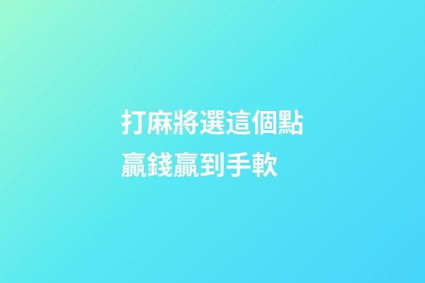 打麻將選這個點贏錢贏到手軟
