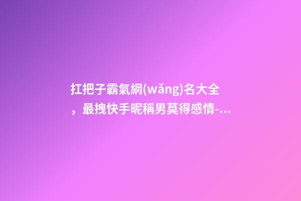 扛把子霸氣網(wǎng)名大全，最拽快手昵稱男莫得感情-可愛點(diǎn)