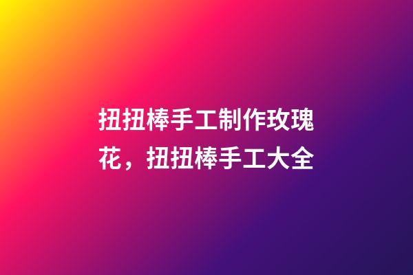 扭扭棒手工制作玫瑰花，扭扭棒手工大全-第1張-觀點-玄機派