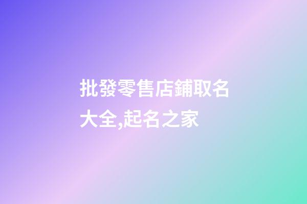 批發零售店鋪取名大全,起名之家-第1張-店鋪起名-玄機派