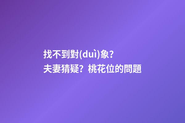 找不到對(duì)象？夫妻猜疑？桃花位的問題