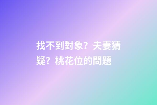 找不到對象？夫妻猜疑？桃花位的問題