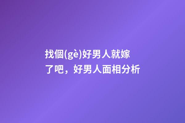 找個(gè)好男人就嫁了吧，好男人面相分析