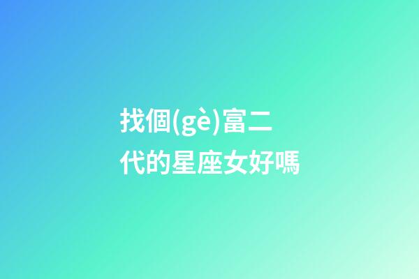 找個(gè)富二代的星座女好嗎-第1張-星座運(yùn)勢(shì)-玄機(jī)派