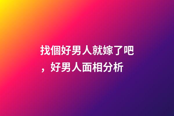 找個好男人就嫁了吧，好男人面相分析