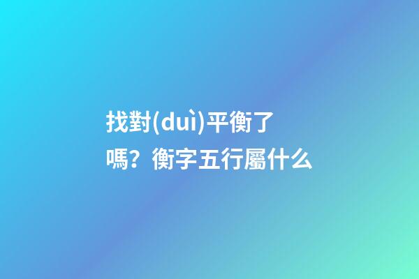 找對(duì)平衡了嗎？衡字五行屬什么