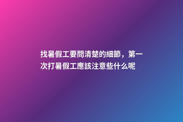 找暑假工要問清楚的細節，第一次打暑假工應該注意些什么呢-第1張-觀點-玄機派