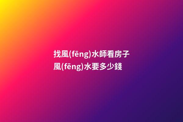 找風(fēng)水師看房子風(fēng)水要多少錢