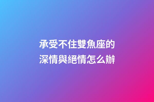 承受不住雙魚座的深情與絕情怎么辦-第1張-星座運勢-玄機派