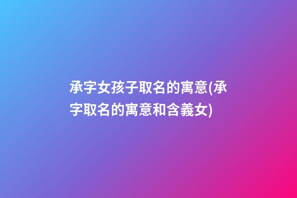 承字女孩子取名的寓意(承字取名的寓意和含義女)