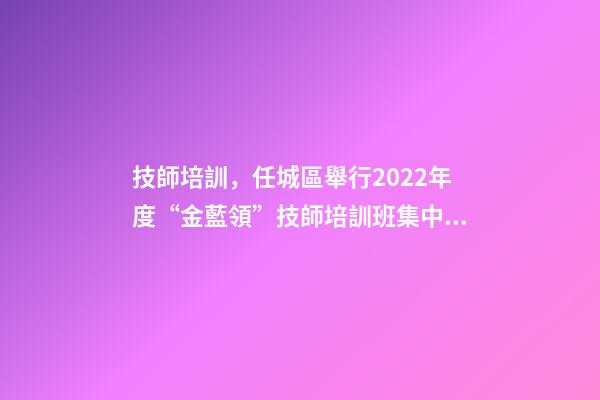 技師培訓，任城區舉行2022年度“金藍領”技師培訓班集中開班儀式-第1張-觀點-玄機派