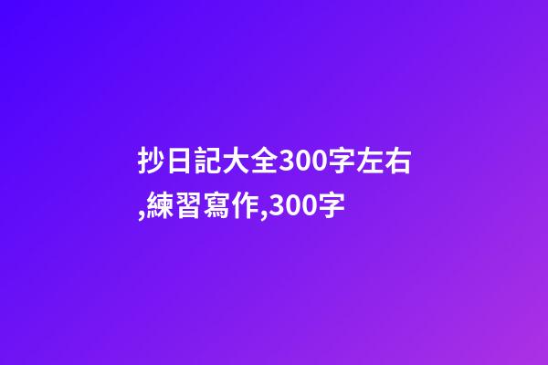抄日記大全300字左右,練習寫作,300字-第1張-觀點-玄機派