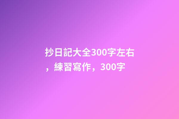 抄日記大全300字左右，練習寫作，300字-第1張-觀點-玄機派
