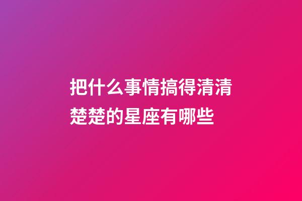 把什么事情搞得清清楚楚的星座有哪些-第1張-星座運勢-玄機派