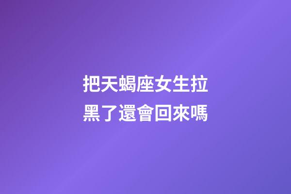 把天蝎座女生拉黑了還會回來嗎-第1張-星座運勢-玄機派