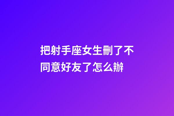 把射手座女生刪了不同意好友了怎么辦-第1張-星座運勢-玄機派