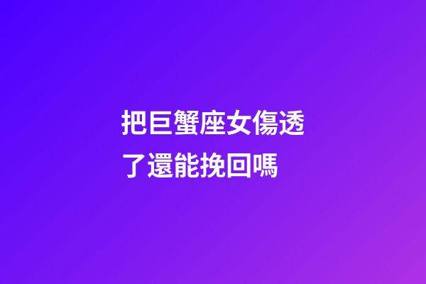 把巨蟹座女傷透了還能挽回嗎-第1張-星座運(yùn)勢(shì)-玄機(jī)派