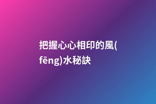 把握心心相印的風(fēng)水秘訣