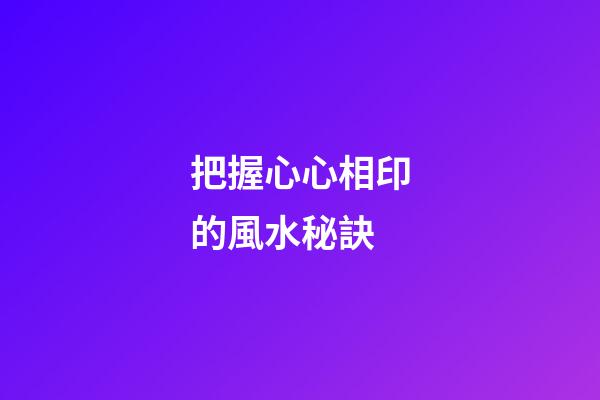 把握心心相印的風水秘訣