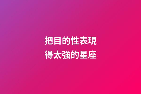 把目的性表現得太強的星座-第1張-星座運勢-玄機派