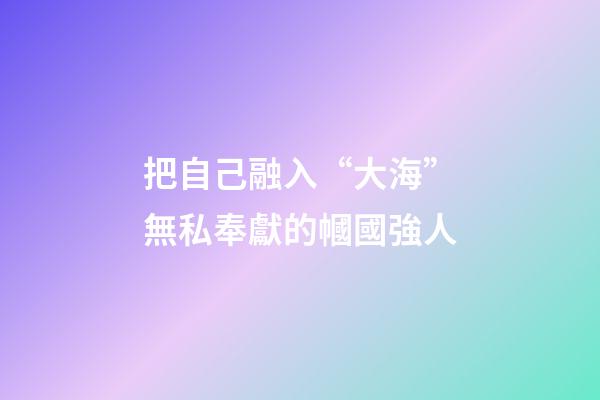 把自己融入“大?！睙o私奉獻的幗國強人