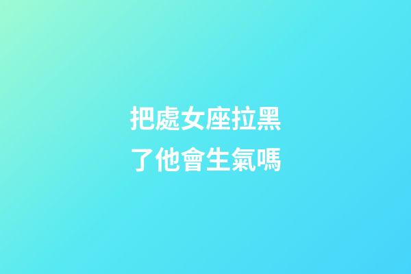 把處女座拉黑了他會生氣嗎-第1張-星座運勢-玄機派