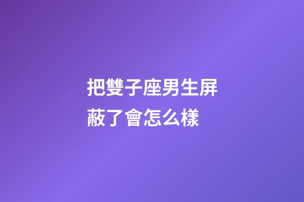 把雙子座男生屏蔽了會怎么樣-第1張-星座運勢-玄機派