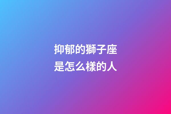 抑郁的獅子座是怎么樣的人-第1張-星座運勢-玄機派