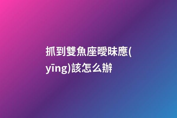 抓到雙魚座曖昧應(yīng)該怎么辦-第1張-星座運勢-玄機(jī)派